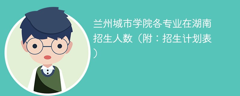 兰州城市学院各专业在湖南招生人数（附：招生计划表）