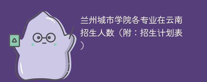 兰州城市学院各专业在云南招生人数（附：招生计划表）