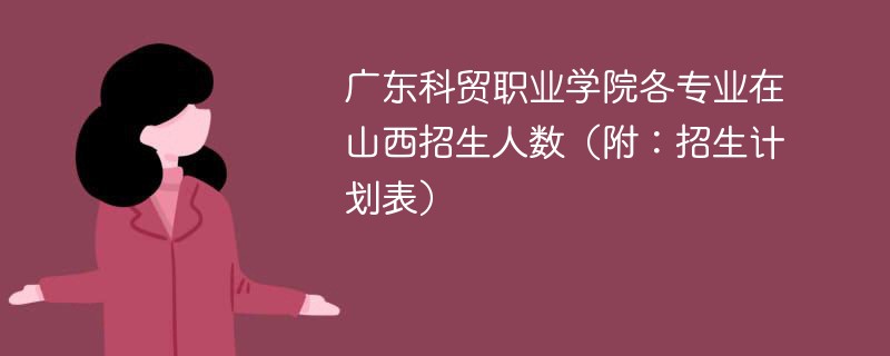 广东科贸职业学院各专业在山西招生人数（附：招生计划表）