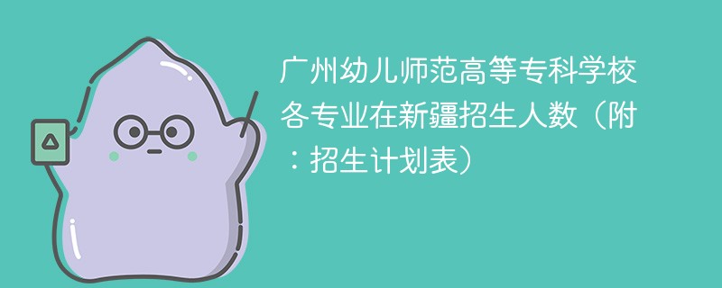 广州幼儿师范高等专科学校各专业在新疆招生人数（附：招生计划表）