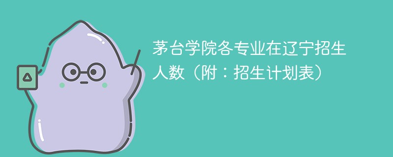 茅台学院各专业在辽宁招生人数（附：招生计划表）