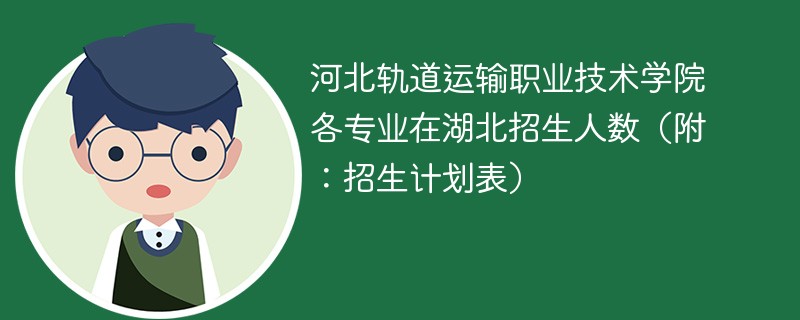 河北轨道运输职业技术学院各专业在湖北招生人数（附：招生计划表）