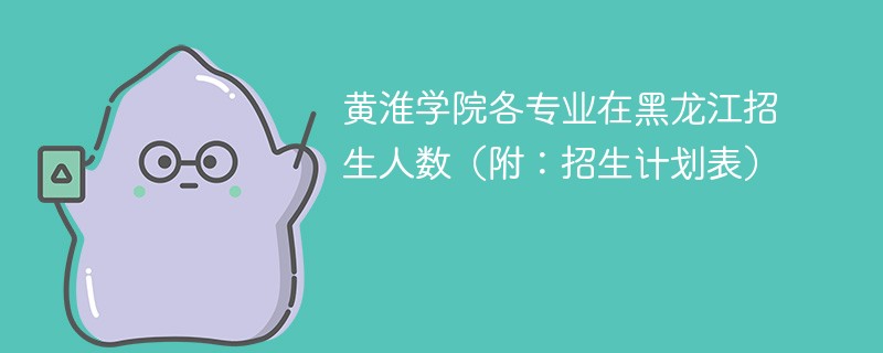 黄淮学院各专业在黑龙江招生人数（附：招生计划表）