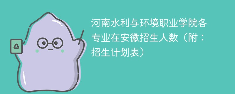 河南水利与环境职业学院各专业在安徽招生人数（附：招生计划表）