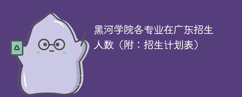 黑河学院各专业在广东招生人数（附：招生计划表）