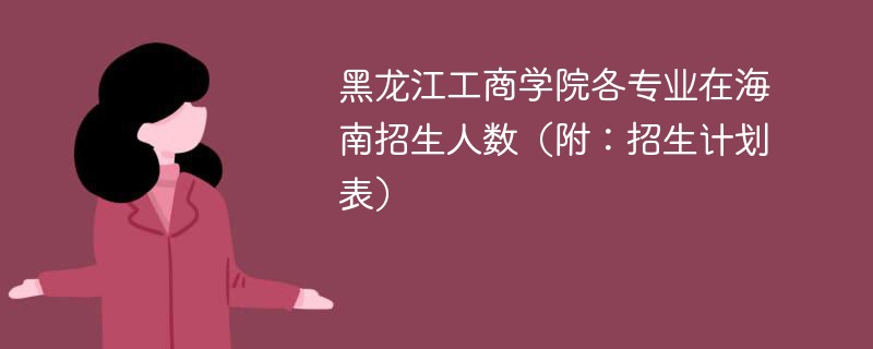 黑龙江工商学院各专业在海南招生人数（附：招生计划表）