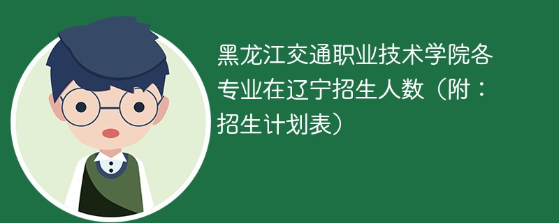 黑龙江交通职业技术学院各专业在辽宁招生人数（附：招生计划表）