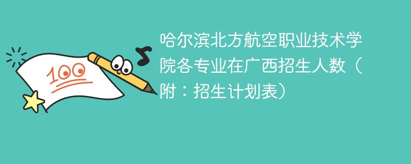 哈尔滨北方航空职业技术学院各专业在广西招生人数（附：招生计划表）