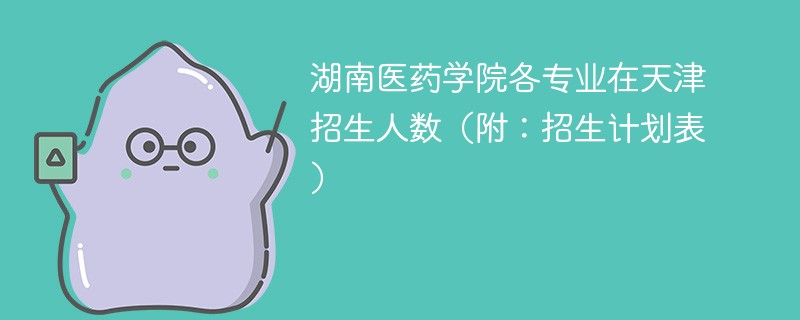 湖南医药学院各专业在天津招生人数（附：招生计划表）