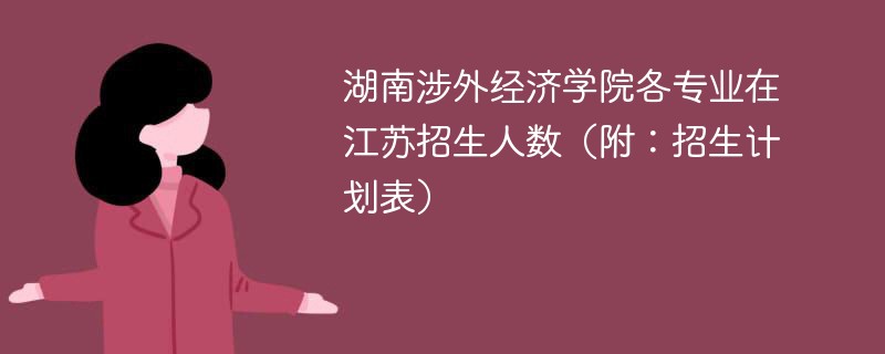 湖南涉外经济学院各专业在江苏招生人数（附：招生计划表）