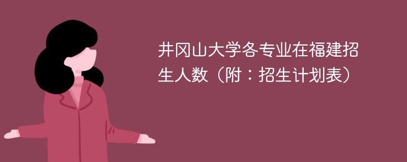 井冈山大学各专业在福建招生人数（附：招生计划表）