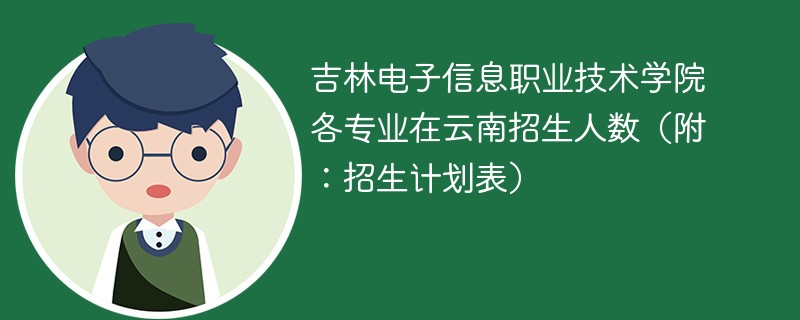 吉林电子信息职业技术学院各专业在云南招生人数（附：招生计划表）