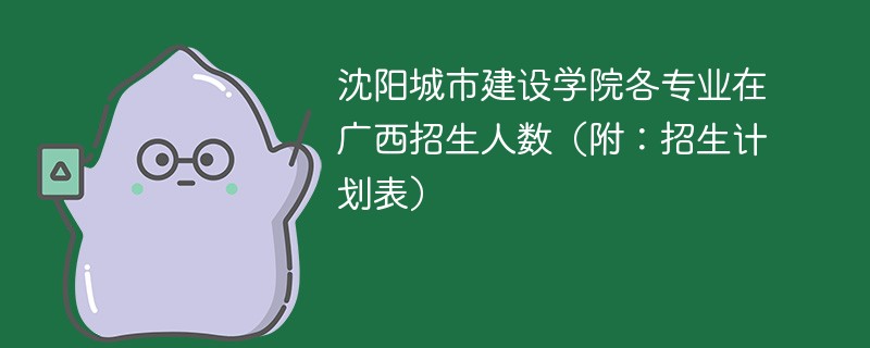 沈阳城市建设学院各专业在广西招生人数（附：招生计划表）