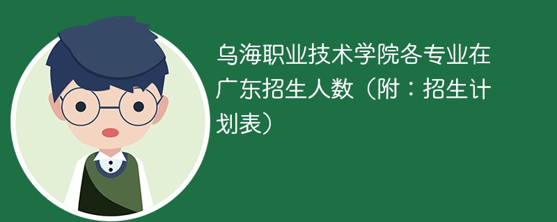 乌海职业技术学院各专业在广东招生人数（附：招生计划表）