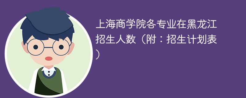 上海商学院各专业在黑龙江招生人数（附：招生计划表）