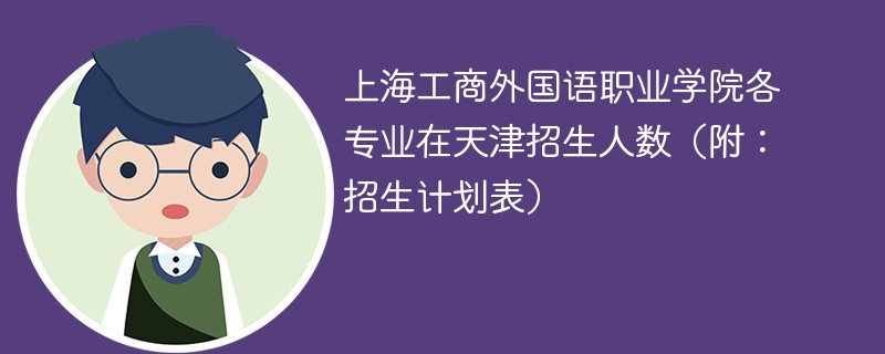 上海工商外国语职业学院各专业在天津招生人数（附：招生计划表）