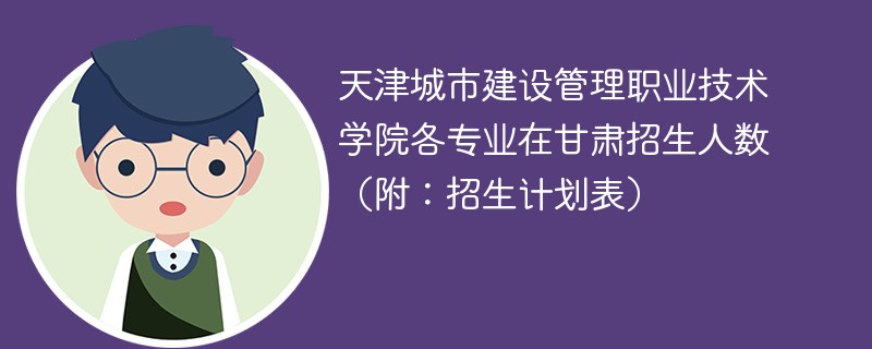 天津城市建设管理职业技术学院各专业在甘肃招生人数（附：招生计划表）