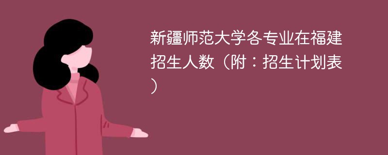 新疆师范大学各专业在福建招生人数（附：招生计划表）