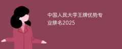 中国人民大学王牌优势专业排名2025