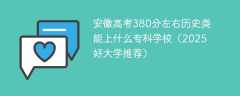 安徽高考380分左右历史类能上什么专科学校（2025好大学推荐）