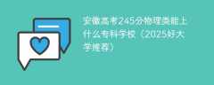 安徽高考245分物理类能上什么专科学校（2025好大学推荐）