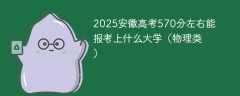 2025安徽高考570分左右能报考上什么大学（物理类）