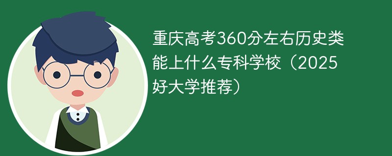 重庆高考360分左右历史类能上什么专科学校（2025好大学推荐）