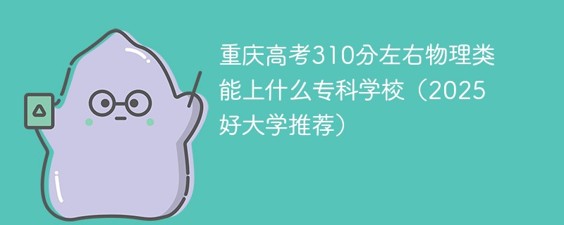 重庆高考310分左右物理类能上什么专科学校（2025好大学推荐）