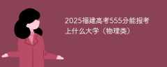 2025福建高考555分能报考上什么大学（物理类）