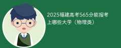 2025福建高考565分能报考上哪些大学（物理类）