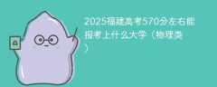 2025福建高考570分左右能报考上什么大学（物理类）
