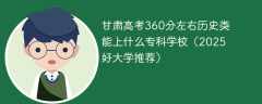 甘肃高考360分左右历史类能上什么专科学校（2025好大学推荐）