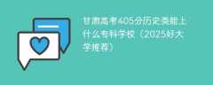 甘肃高考405分历史类能上什么专科学校（2025好大学推荐）