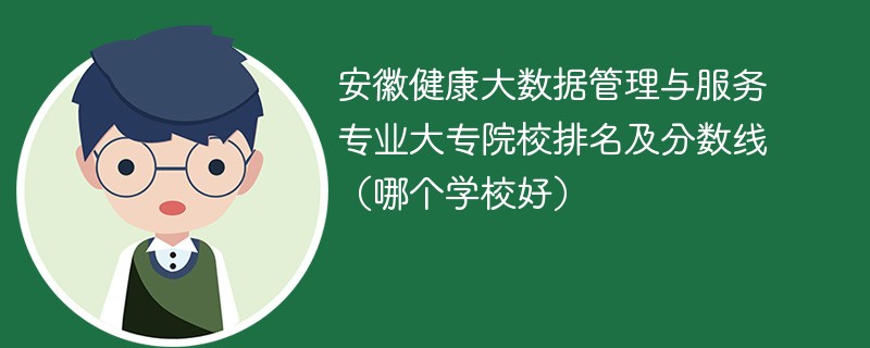 安徽健康大数据管理与服务专业大专院校排名及分数线（哪个学校好）