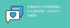 甘肃高考245分物理类能上什么专科学校（2025好大学推荐）