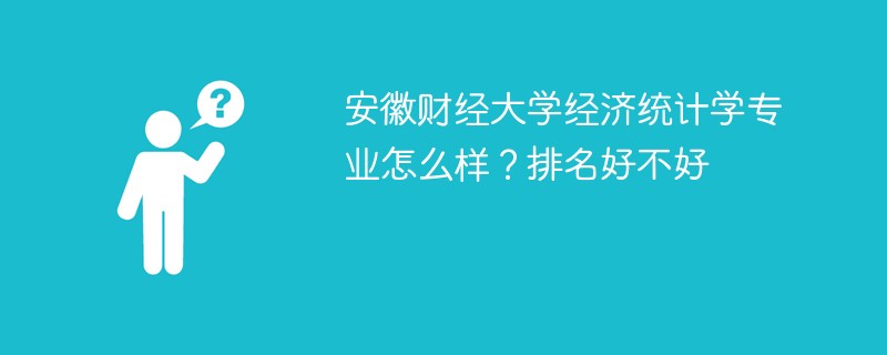安徽财经大学经济统计学专业怎么样？排名好不好
