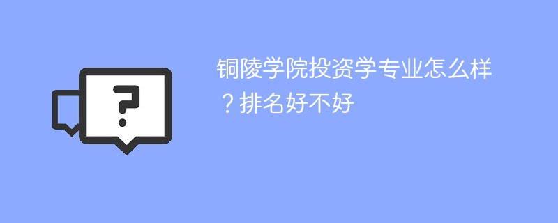 铜陵学院投资学专业怎么样？排名好不好