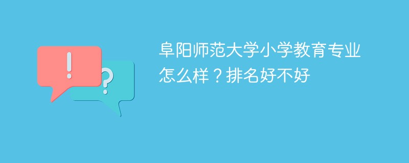 阜阳师范大学小学教育专业怎么样？排名好不好