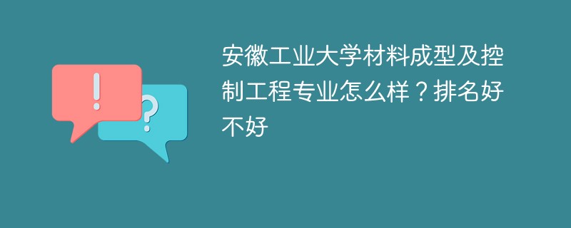 安徽工业大学材料成型及控制工程专业怎么样？排名好不好