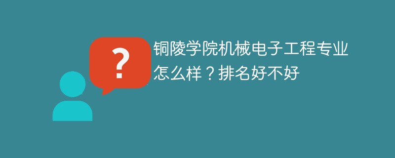 铜陵学院机械电子工程专业怎么样？排名好不好