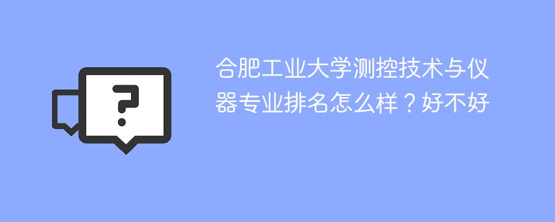 合肥工业大学测控技术与仪器专业排名怎么样？好不好