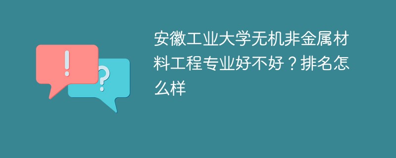 安徽工业大学无机非金属材料工程专业好不好？排名怎么样