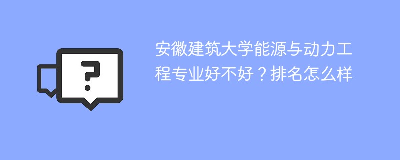 安徽建筑大学能源与动力工程专业好不好？排名怎么样