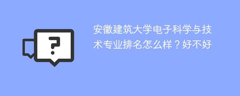 安徽建筑大学电子科学与技术专业排名怎么样？好不好