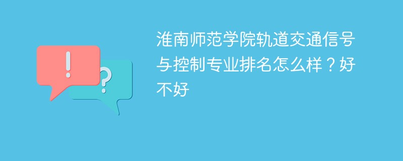 淮南师范学院轨道交通信号与控制专业排名怎么样？好不好