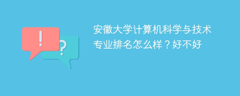 安徽大学计算机科学与技术专业排名怎么样？好不好