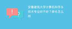 安徽建筑大学计算机科学与技术专业好不好？排名怎么样