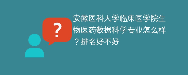 安徽医科大学临床医学院生物医药数据科学专业怎么样？排名好不好