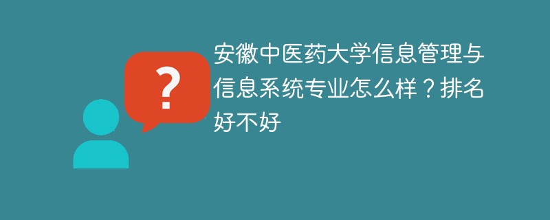 安徽中医药大学信息管理与信息系统专业怎么样？排名好不好