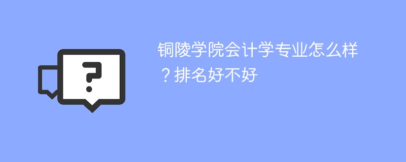 铜陵学院会计学专业怎么样？排名好不好